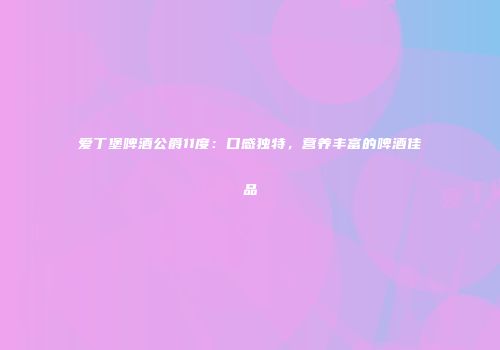 爱丁堡啤酒公爵11度：口感独特，营养丰富的啤酒佳品