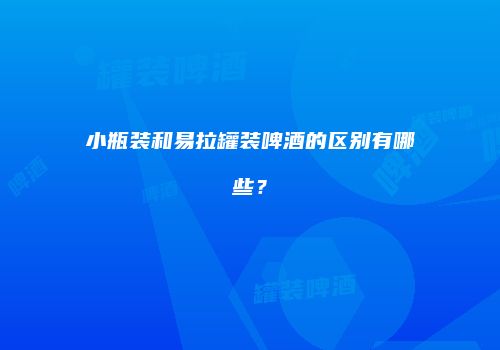 小瓶装和易拉罐装啤酒的区别有哪些？
