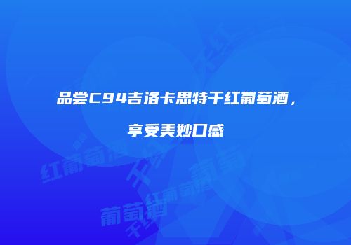 品尝C94吉洛卡思特干红葡萄酒，享受美妙口感