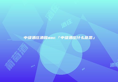 中级酒庄酒和aoc「中级酒庄什么意思」