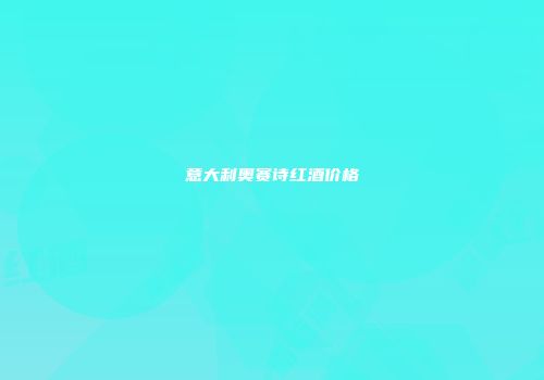 意大利奥赛诗红酒价格