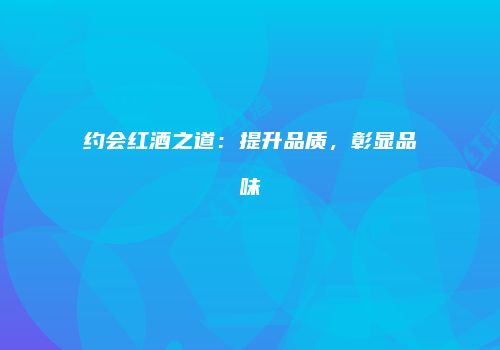 约会红酒之道：提升品质，彰显品味