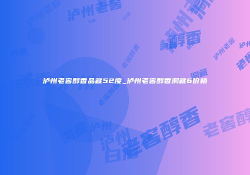 泸州老窖醇香品藏52度_泸州老窖醇香洞藏6价格