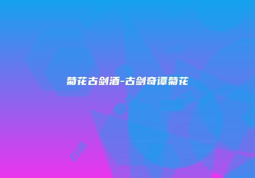菊花古剑酒-古剑奇谭菊花