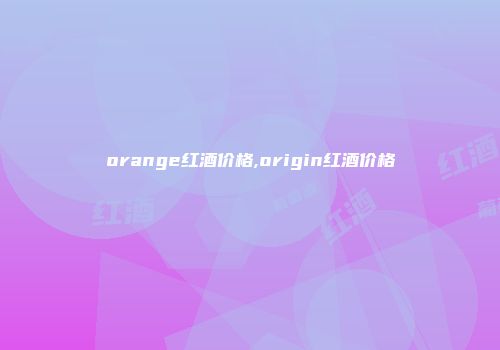 orange红酒价格,origin红酒价格