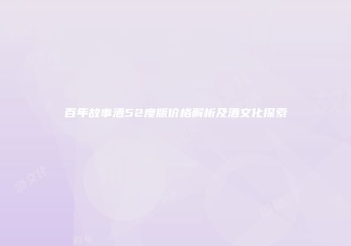 百年故事酒52度版价格解析及酒文化探索