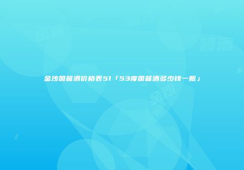 金沙国酱酒价格表51「53度国酱酒多少钱一瓶」