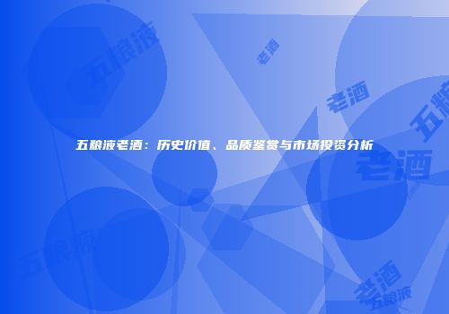 五粮液老酒：历史价值、品质鉴赏与市场投资分析