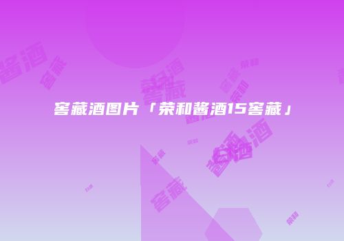 窖藏酒图片「荣和酱酒15窖藏」