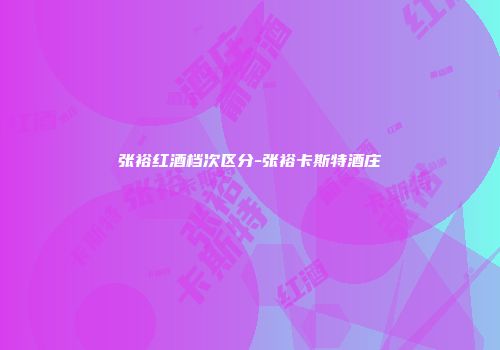 张裕红酒档次区分-张裕卡斯特酒庄