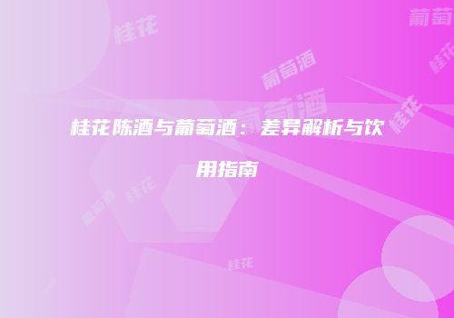桂花陈酒与葡萄酒：差异解析与饮用指南