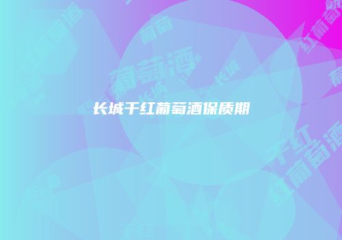 长城干红葡萄酒保质期