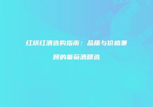 红旗红酒选购指南：品质与价格兼顾的葡萄酒精选