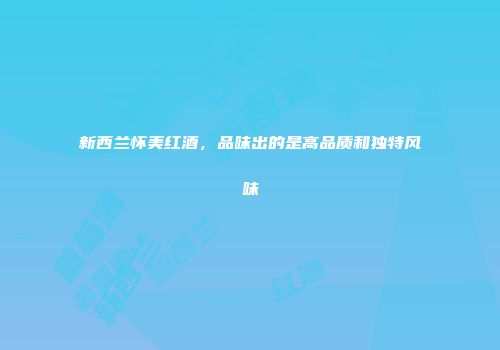 新西兰怀美红酒，品味出的是高品质和独特风味