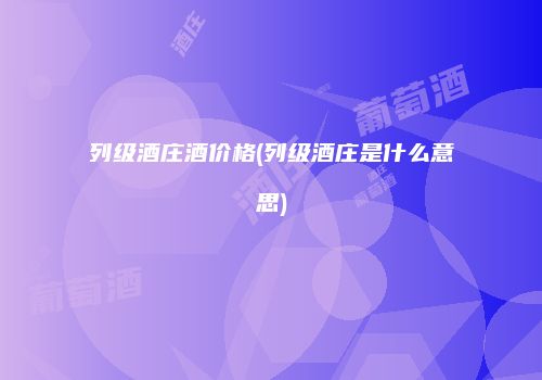 列级酒庄酒价格(列级酒庄是什么意思)