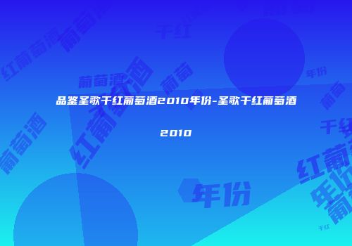 品鉴圣歌干红葡萄酒2010年份-圣歌干红葡萄酒2010