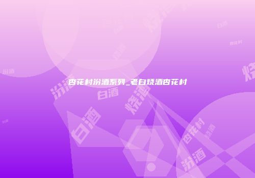 杏花村汾酒系列_老白烧酒杏花村