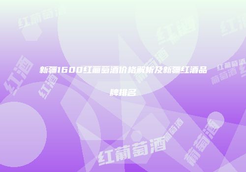 新疆1600红葡萄酒价格解析及新疆红酒品牌排名
