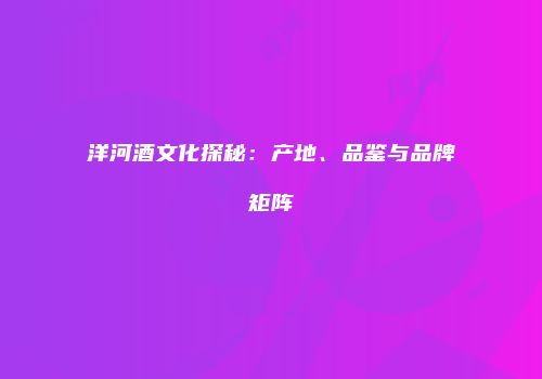 洋河酒文化探秘：产地、品鉴与品牌矩阵