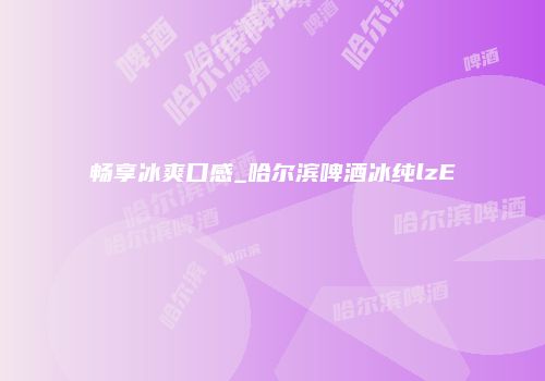 畅享冰爽口感_哈尔滨啤酒冰纯lzE