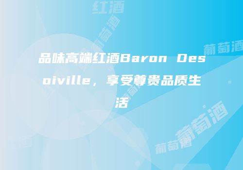 品味高端红酒Baron Desoiville，享受尊贵品质生活