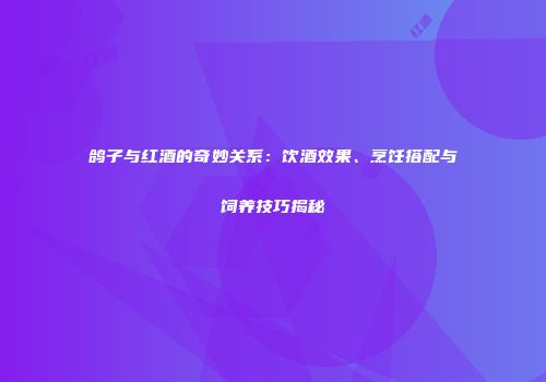 鸽子与红酒的奇妙关系：饮酒效果、烹饪搭配与饲养技巧揭秘