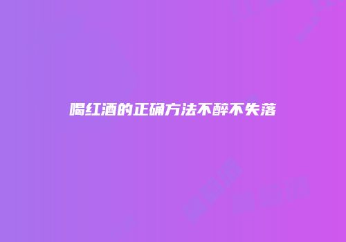 喝红酒的正确方法不醉不失落