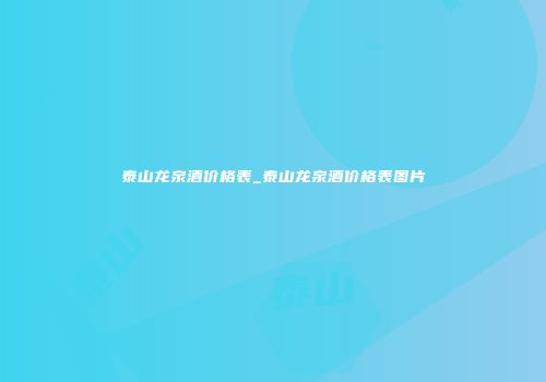 泰山龙泉酒价格表_泰山龙泉酒价格表图片