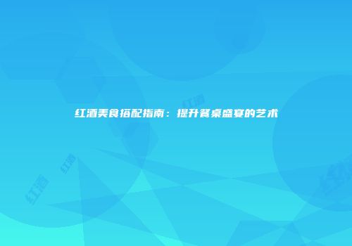 红酒美食搭配指南：提升餐桌盛宴的艺术