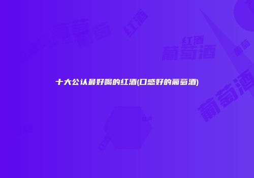 十大公认最好喝的红酒(口感好的葡萄酒)