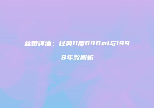 蓝带啤酒：经典11度640ml与1998年款解析