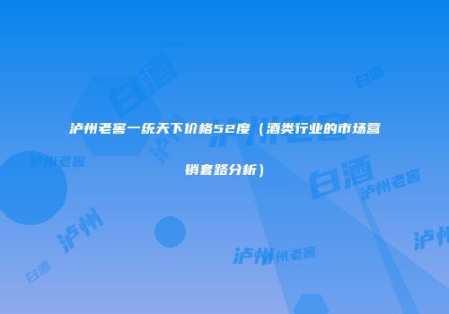 泸州老窖一统天下价格52度（酒类行业的市场营销套路分析）
