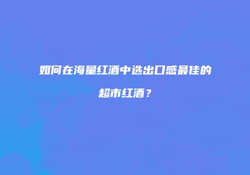 如何在海量红酒中选出口感最佳的超市红酒？