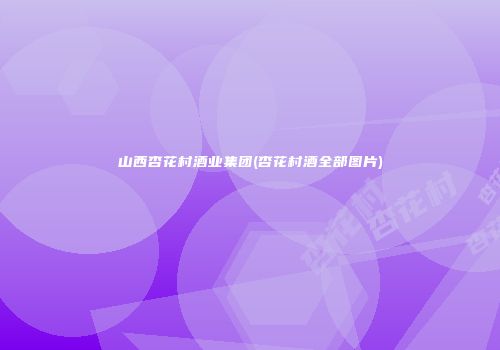 山西杏花村酒业集团(杏花村酒全部图片)