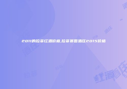 2011的拉菲红酒价格,拉菲赛图酒庄2015价格