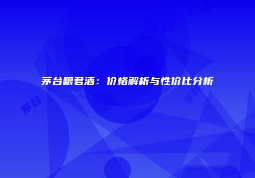 茅台粮君酒：价格解析与性价比分析
