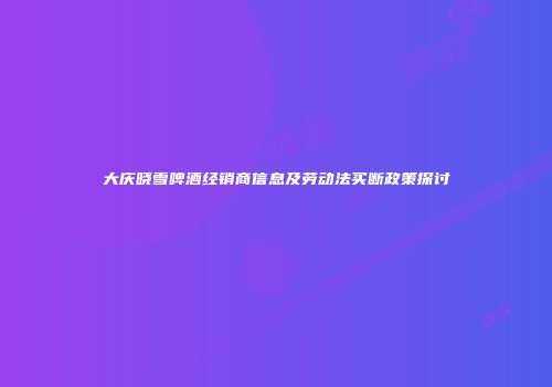 大庆晓雪啤酒经销商信息及劳动法买断政策探讨