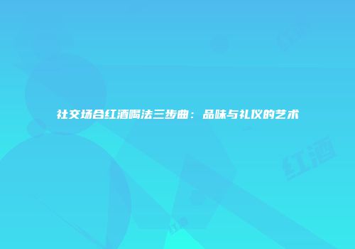 社交场合红酒喝法三步曲：品味与礼仪的艺术