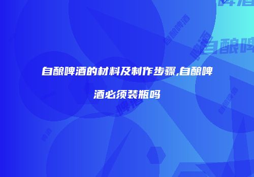 自酿啤酒的材料及制作步骤,自酿啤酒必须装瓶吗