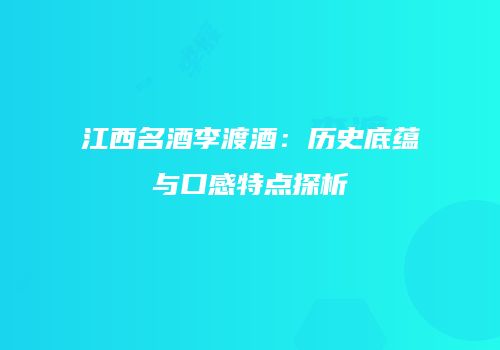 江西名酒李渡酒：历史底蕴与口感特点探析