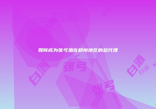 如何成为张弓酒在郑州地区的总代理
