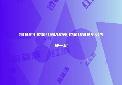 1982年拉菲红酒价格表,拉菲1982年多少钱一瓶