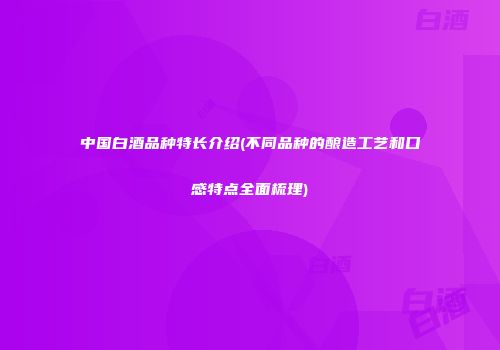 中国白酒品种特长介绍(不同品种的酿造工艺和口感特点全面梳理)