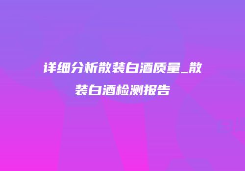详细分析散装白酒质量_散装白酒检测报告