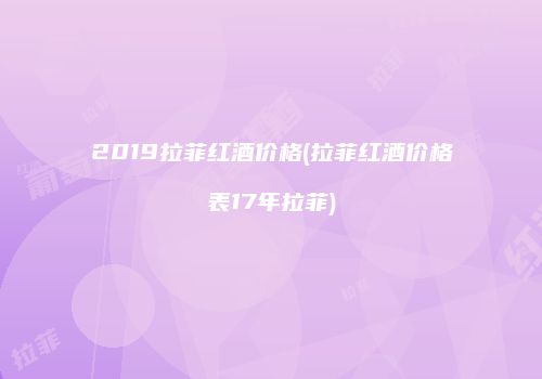 2019拉菲红酒价格(拉菲红酒价格表17年拉菲)