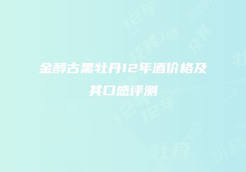 金醇古黑牡丹12年酒价格及其口感评测