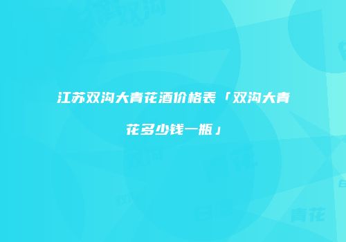 江苏双沟大青花酒价格表「双沟大青花多少钱一瓶」