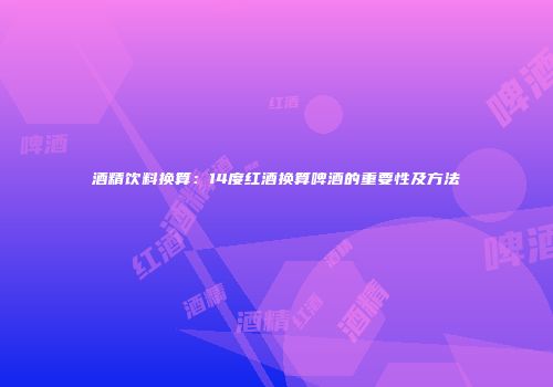 酒精饮料换算：14度红酒换算啤酒的重要性及方法