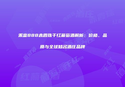 禾富888赤霞珠干红葡萄酒解析：价格、品质与全球知名酒庄品牌