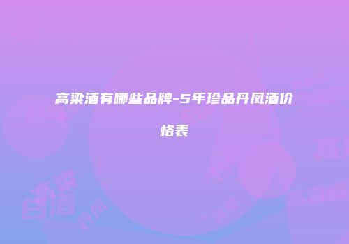 高粱酒有哪些品牌-5年珍品丹凤酒价格表